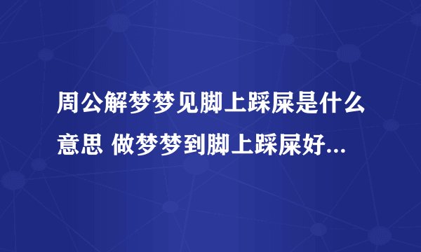 周公解梦梦见脚上踩屎是什么意思 做梦梦到脚上踩屎好不好代表了什么