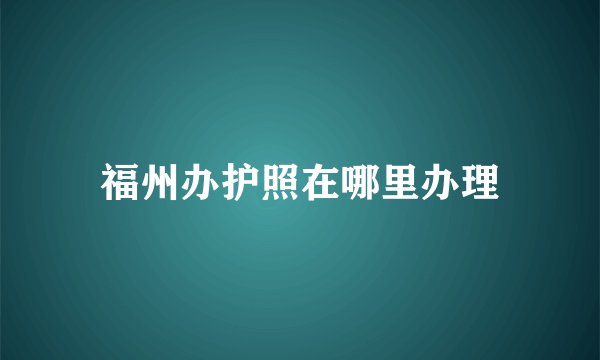 福州办护照在哪里办理