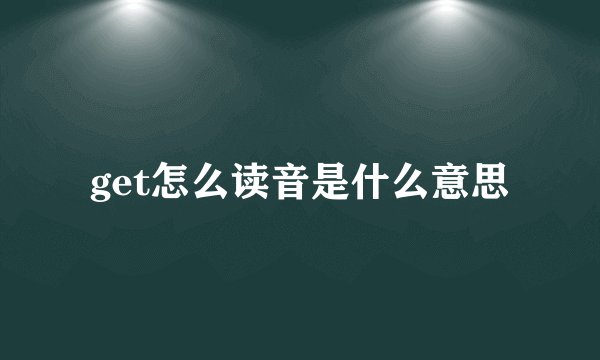 get怎么读音是什么意思