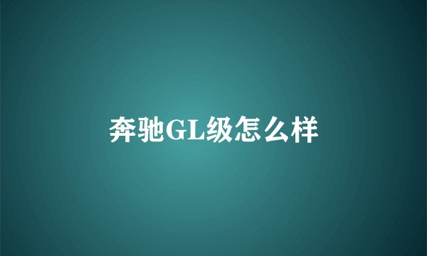 奔驰GL级怎么样