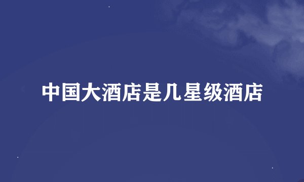 中国大酒店是几星级酒店