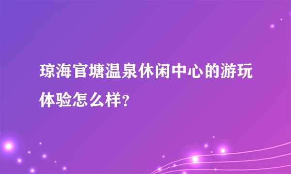 琼海官塘温泉休闲中心的游玩体验怎么样？