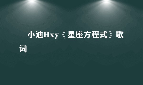 埖小迪Hxy《星座方程式》歌词