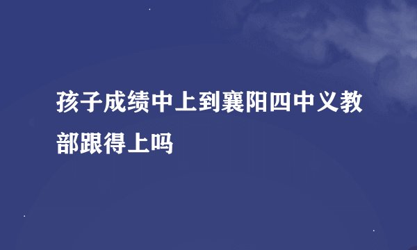 孩子成绩中上到襄阳四中义教部跟得上吗