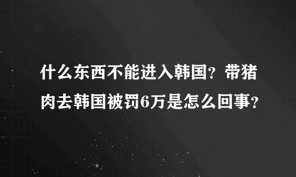 什么东西不能进入韩国？带猪肉去韩国被罚6万是怎么回事？