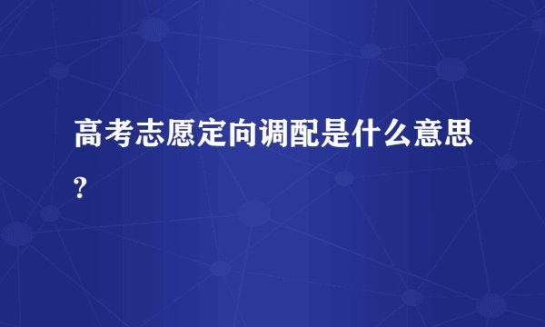 高考志愿定向调配是什么意思?