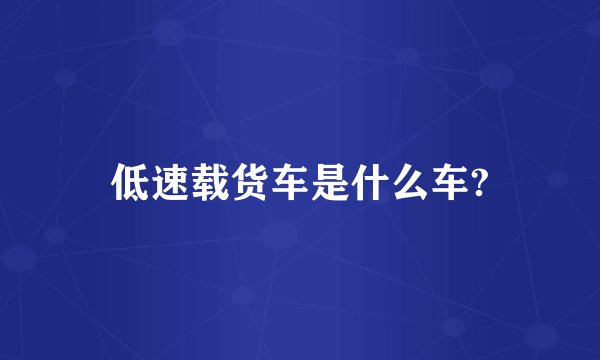 低速载货车是什么车?