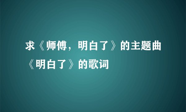求《师傅，明白了》的主题曲《明白了》的歌词
