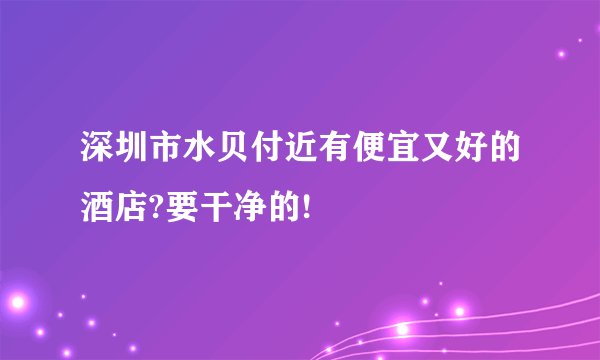 深圳市水贝付近有便宜又好的酒店?要干净的!