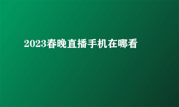 2023春晚直播手机在哪看