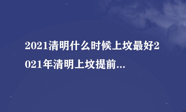 2021清明什么时候上坟最好2021年清明上坟提前多久合适