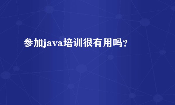 参加java培训很有用吗？
