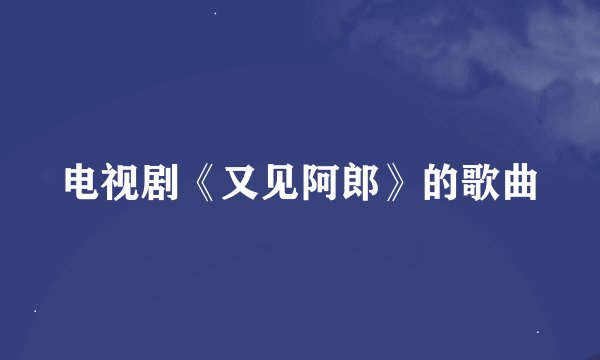 电视剧《又见阿郎》的歌曲