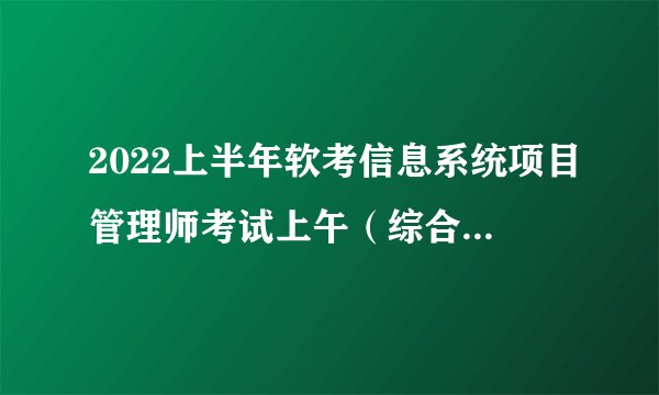 2022上半年软考信息系统项目管理师考试上午（综合知识）真题答案+估分！