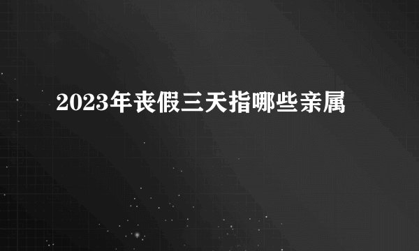 2023年丧假三天指哪些亲属