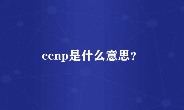 ccnp是什么意思？