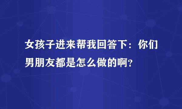 女孩子进来帮我回答下：你们男朋友都是怎么做的啊？