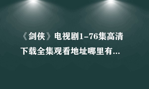 《剑侠》电视剧1-76集高清下载全集观看地址哪里有？HD完整版___