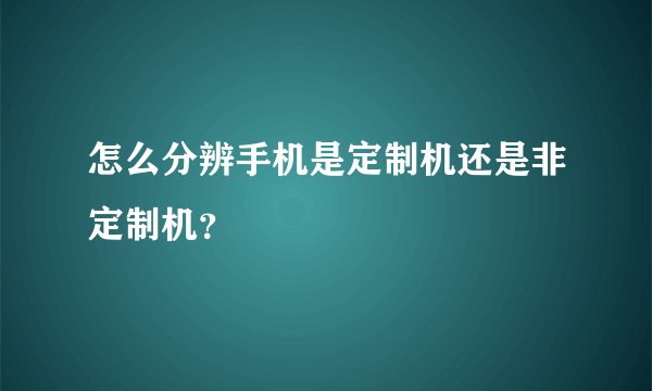 怎么分辨手机是定制机还是非定制机？