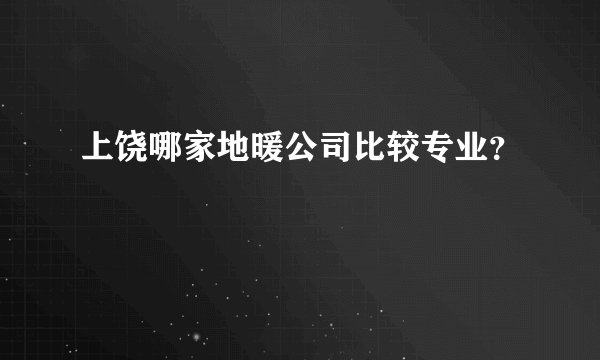 上饶哪家地暖公司比较专业？