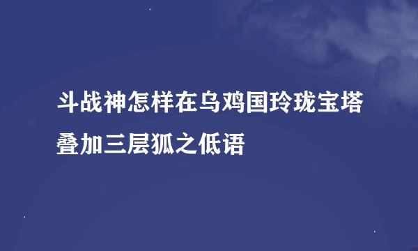 斗战神怎样在乌鸡国玲珑宝塔叠加三层狐之低语