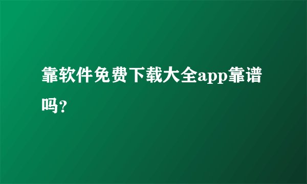 靠软件免费下载大全app靠谱吗？