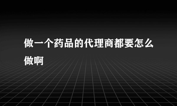 做一个药品的代理商都要怎么做啊
