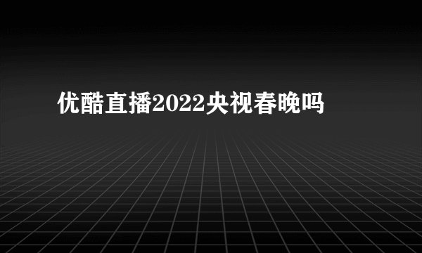 优酷直播2022央视春晚吗
