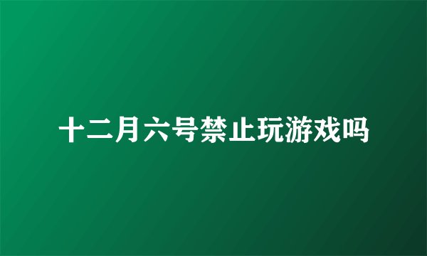 十二月六号禁止玩游戏吗