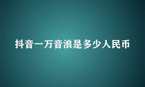 抖音一万音浪是多少人民币
