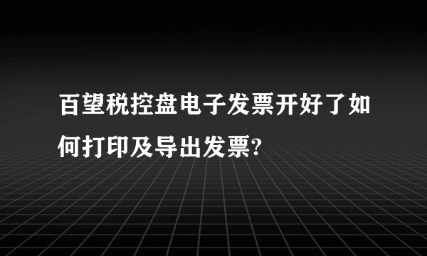 百望税控盘电子发票开好了如何打印及导出发票?