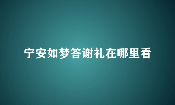 宁安如梦答谢礼在哪里看