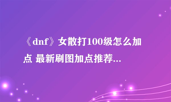 《dnf》女散打100级怎么加点 最新刷图加点推荐2022