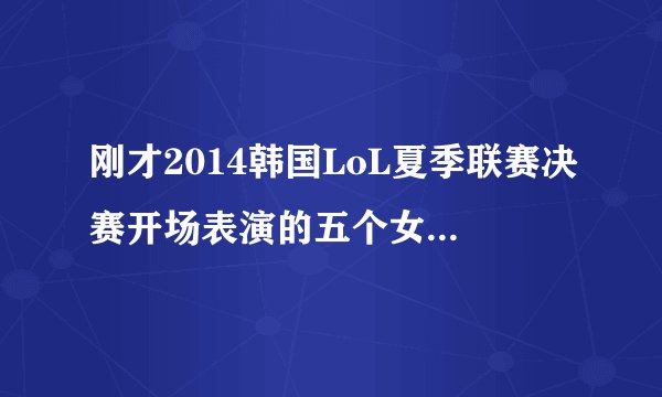 刚才2014韩国LoL夏季联赛决赛开场表演的五个女生是什么组合？