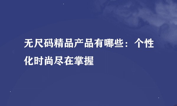 无尺码精品产品有哪些：个性化时尚尽在掌握