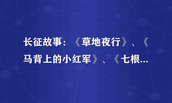 长征故事：《草地夜行》、《马背上的小红军》、《七根火柴》、