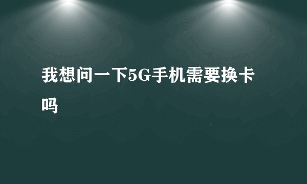 我想问一下5G手机需要换卡吗