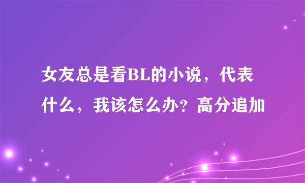 女友总是看BL的小说，代表什么，我该怎么办？高分追加