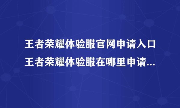 王者荣耀体验服官网申请入口王者荣耀体验服在哪里申请王者荣耀体验服官网申请入口2022