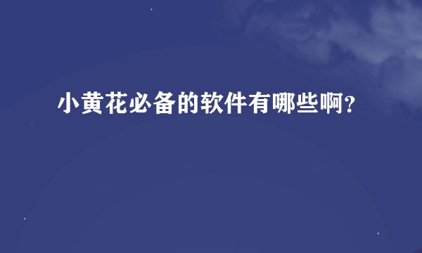 小黄花必备的软件有哪些啊？