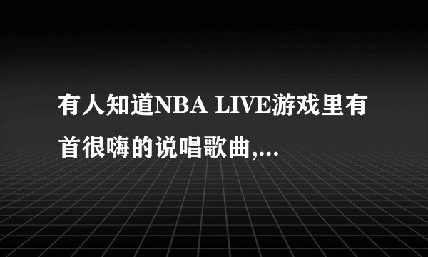 有人知道NBA LIVE游戏里有首很嗨的说唱歌曲,中间会有'嘿...哈....'的,我记得好像是nba99里的,哪里有的下载