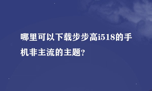 哪里可以下载步步高i518的手机非主流的主题？