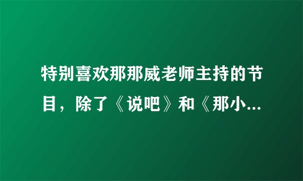 特别喜欢那那威老师主持的节目，除了《说吧》和《那小嘴》，他还主持过什么节目啊？谁知道最新节目动态啊