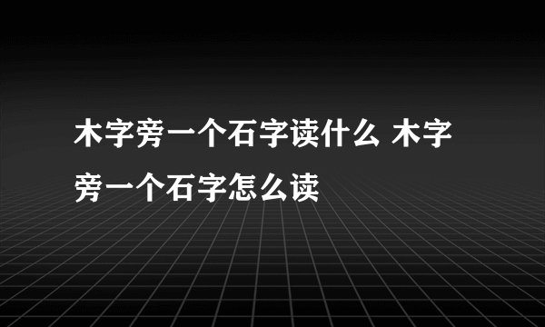木字旁一个石字读什么 木字旁一个石字怎么读