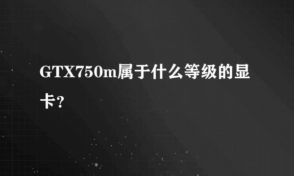 GTX750m属于什么等级的显卡？