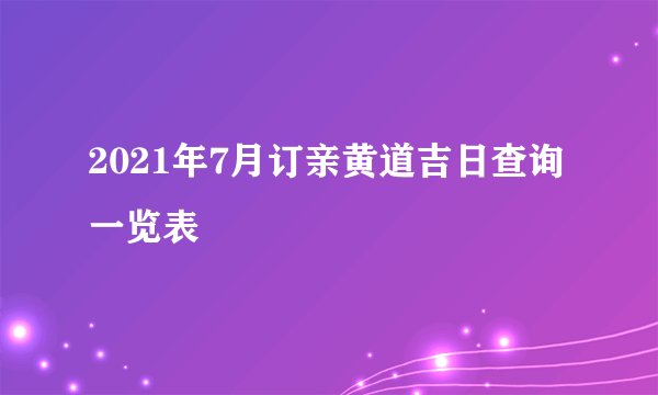 2021年7月订亲黄道吉日查询一览表