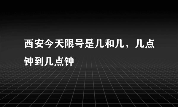 西安今天限号是几和几，几点钟到几点钟