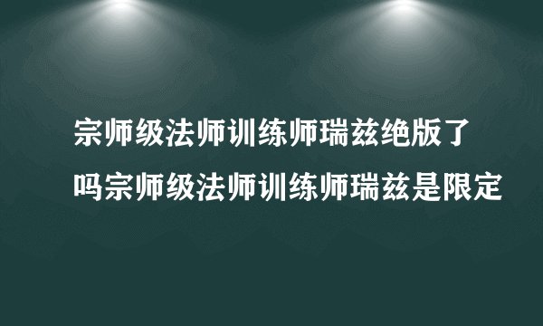 宗师级法师训练师瑞兹绝版了吗宗师级法师训练师瑞兹是限定