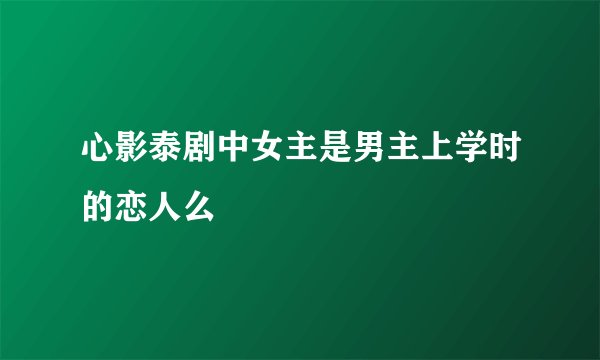 心影泰剧中女主是男主上学时的恋人么