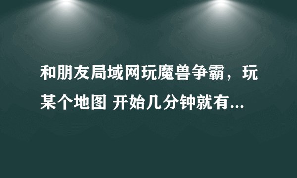 和朋友局域网玩魔兽争霸，玩某个地图 开始几分钟就有一个人出错~~或者掉线，咋么回事。